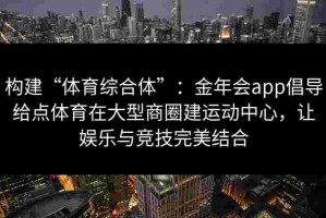 构建“体育综合体”：金年会app倡导给点体育在大型商圈建运动中心，让娱乐与竞技完美结合
