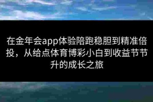 在金年会app体验陪跑稳胆到精准倍投，从给点体育博彩小白到收益节节升的成长之旅