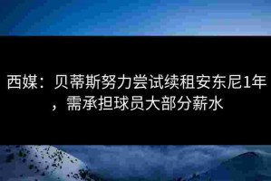 西媒：贝蒂斯努力尝试续租安东尼1年，需承担球员大部分薪水
