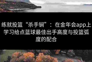 练就投篮“杀手锏”：在金年会app上学习给点蓝球最佳出手高度与投篮弧度的配合