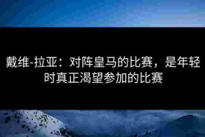 戴维-拉亚：对阵皇马的比赛，是年轻时真正渴望参加的比赛