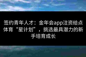 签约青年人才：金年会app注资给点体育“星计划”，挑选最具潜力的新手培育成长