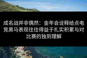 成名战并非偶然：金年会诠释给点电竞黑马表现往往得益于扎实积累与对比赛的独到理解