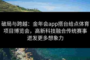 破局与跨越：金年会app搭台给点体育项目博览会，高新科技融合传统赛事迸发更多想象力