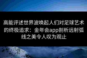 高能评述世界波唤起人们对足球艺术的终极追求：金年会app剖析远射弧线之美令人叹为观止