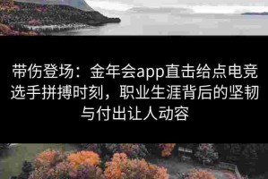 带伤登场：金年会app直击给点电竞选手拼搏时刻，职业生涯背后的坚韧与付出让人动容