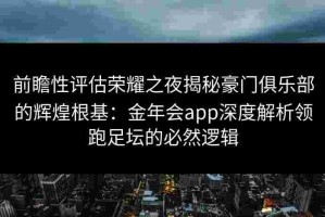 前瞻性评估荣耀之夜揭秘豪门俱乐部的辉煌根基：金年会app深度解析领跑足坛的必然逻辑