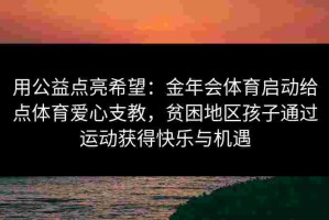用公益点亮希望：金年会体育启动给点体育爱心支教，贫困地区孩子通过运动获得快乐与机遇