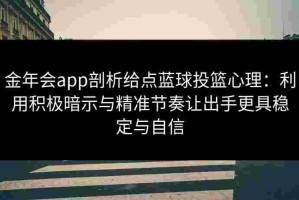 金年会app剖析给点蓝球投篮心理：利用积极暗示与精准节奏让出手更具稳定与自信