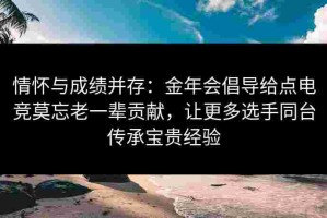 情怀与成绩并存：金年会倡导给点电竞莫忘老一辈贡献，让更多选手同台传承宝贵经验