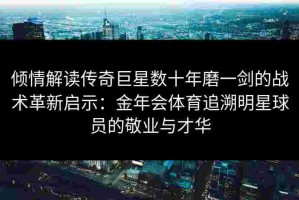 倾情解读传奇巨星数十年磨一剑的战术革新启示：金年会体育追溯明星球员的敬业与才华