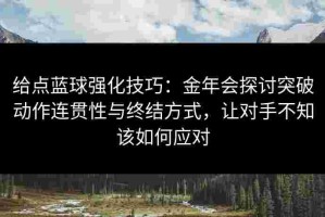 给点蓝球强化技巧：金年会探讨突破动作连贯性与终结方式，让对手不知该如何应对