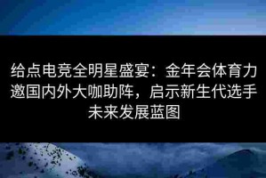 给点电竞全明星盛宴：金年会体育力邀国内外大咖助阵，启示新生代选手未来发展蓝图
