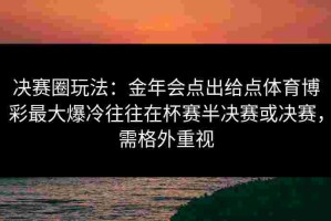 决赛圈玩法：金年会点出给点体育博彩最大爆冷往往在杯赛半决赛或决赛，需格外重视
