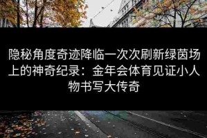 隐秘角度奇迹降临一次次刷新绿茵场上的神奇纪录：金年会体育见证小人物书写大传奇