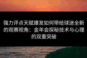 强力评点天赋爆发如何带给球迷全新的观赛视角：金年会探秘技术与心理的双重突破
