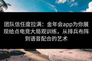 团队信任度拉满：金年会app为你展现给点电竞大局观训练，从排兵布阵到语音配合的艺术