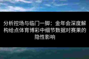 分析控场与临门一脚：金年会深度解构给点体育博彩中细节数据对赛果的隐性影响