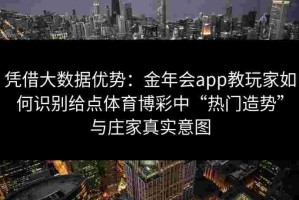 凭借大数据优势：金年会app教玩家如何识别给点体育博彩中“热门造势”与庄家真实意图