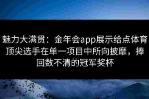 魅力大满贯：金年会app展示给点体育顶尖选手在单一项目中所向披靡，捧回数不清的冠军奖杯
