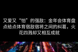 又爱又“怕”的强敌：金年会体育盘点给点体育宿敌宿将之间的纠葛，火花四溅却又相互成就