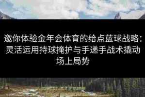 邀你体验金年会体育的给点蓝球战略：灵活运用持球掩护与手递手战术撬动场上局势