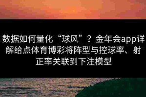 数据如何量化“球风”？金年会app详解给点体育博彩将阵型与控球率、射正率关联到下注模型