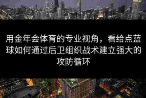 用金年会体育的专业视角，看给点蓝球如何通过后卫组织战术建立强大的攻防循环