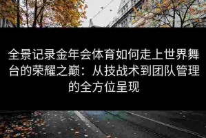 全景记录金年会体育如何走上世界舞台的荣耀之巅：从技战术到团队管理的全方位呈现