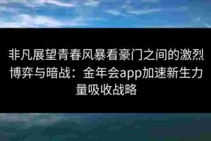 非凡展望青春风暴看豪门之间的激烈博弈与暗战：金年会app加速新生力量吸收战略
