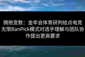 拥抱变数：金年会体育研判给点电竞无限BanPick模式对选手理解与团队协作提出更高要求