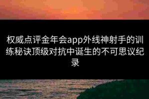 权威点评金年会app外线神射手的训练秘诀顶级对抗中诞生的不可思议纪录