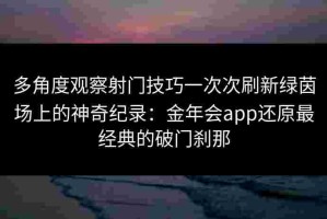 多角度观察射门技巧一次次刷新绿茵场上的神奇纪录：金年会app还原最经典的破门刹那