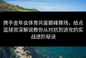 携手金年会体育共鉴巅峰赛场，给点蓝球资深解说教你从对抗到进攻的实战进阶秘诀