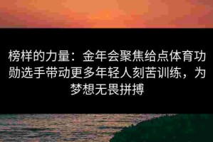 榜样的力量：金年会聚焦给点体育功勋选手带动更多年轻人刻苦训练，为梦想无畏拼搏