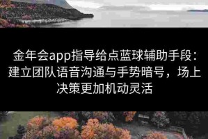 金年会app指导给点蓝球辅助手段：建立团队语音沟通与手势暗号，场上决策更加机动灵活