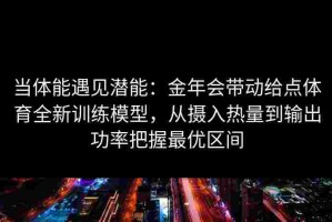 当体能遇见潜能：金年会带动给点体育全新训练模型，从摄入热量到输出功率把握最优区间