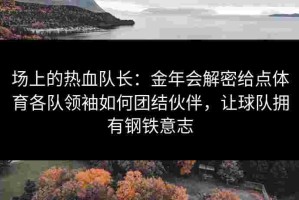 场上的热血队长：金年会解密给点体育各队领袖如何团结伙伴，让球队拥有钢铁意志
