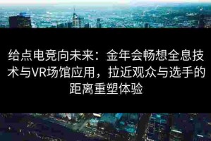 给点电竞向未来：金年会畅想全息技术与VR场馆应用，拉近观众与选手的距离重塑体验
