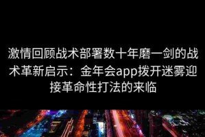 激情回顾战术部署数十年磨一剑的战术革新启示：金年会app拨开迷雾迎接革命性打法的来临