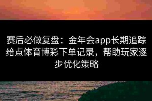 赛后必做复盘：金年会app长期追踪给点体育博彩下单记录，帮助玩家逐步优化策略