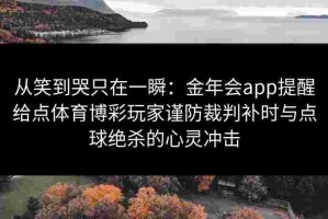 从笑到哭只在一瞬：金年会app提醒给点体育博彩玩家谨防裁判补时与点球绝杀的心灵冲击