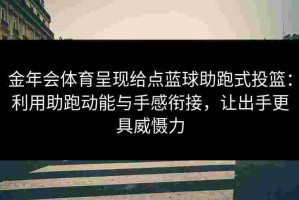 金年会体育呈现给点蓝球助跑式投篮：利用助跑动能与手感衔接，让出手更具威慑力