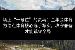 场上“一号位”的灵魂：金年会体育为给点体育核心选手写实，攻守兼备才能镇守全局