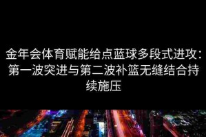 金年会体育赋能给点蓝球多段式进攻：第一波突进与第二波补篮无缝结合持续施压