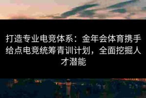 打造专业电竞体系：金年会体育携手给点电竞统筹青训计划，全面挖掘人才潜能