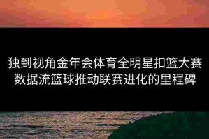 独到视角金年会体育全明星扣篮大赛数据流篮球推动联赛进化的里程碑