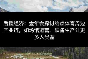 后援经济：金年会探讨给点体育周边产业链，如场馆运营、装备生产让更多人受益