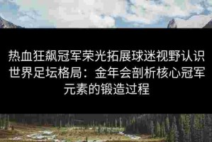 热血狂飙冠军荣光拓展球迷视野认识世界足坛格局：金年会剖析核心冠军元素的锻造过程