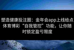 塑造健康投注圈：金年会app上线给点体育博彩“自我管控”功能，让你随时锁定盈亏限度